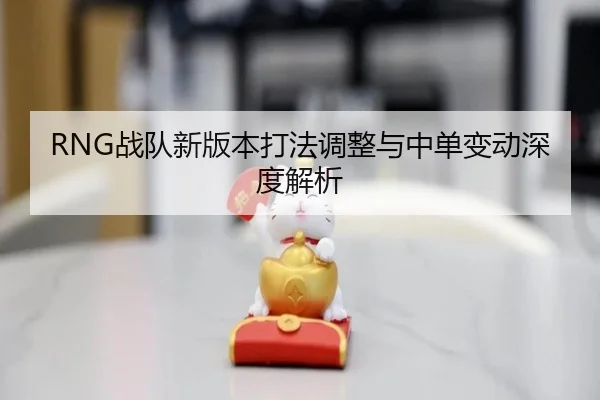 RNG战队新版本打法调整与中单变动深度解析（AGAsia）