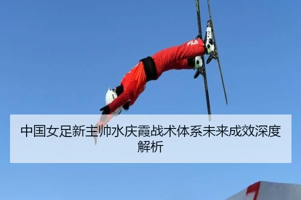 中国女足新主帅水庆霞战术体系未来成效深度解析（AGAsia）