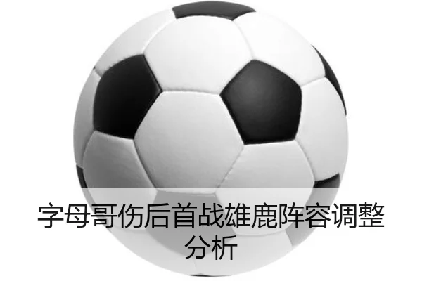 字母哥伤后首战雄鹿阵容调整分析（AGAsia）